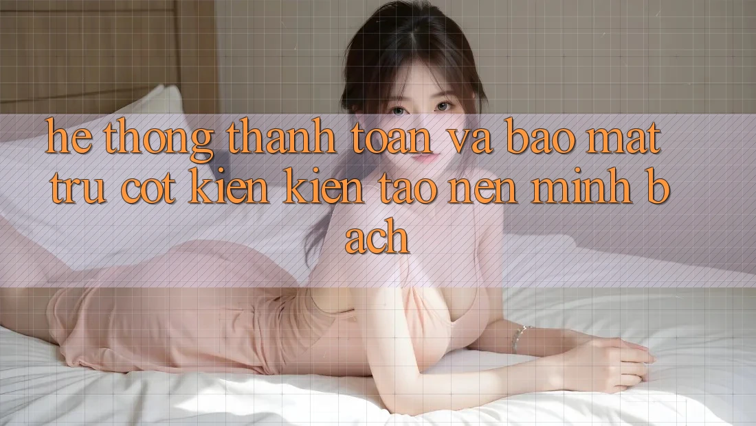 Hệ Thống Thanh toán Và Bảo Mật: Trụ Cột Kiến kiến tạo Nên Minh bạch