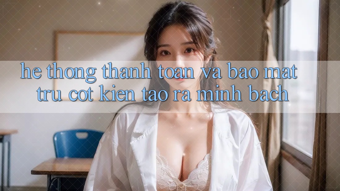 Hệ Thống Thanh toán Và Bảo Mật: Trụ Cột Kiến tạo ra Minh bạch