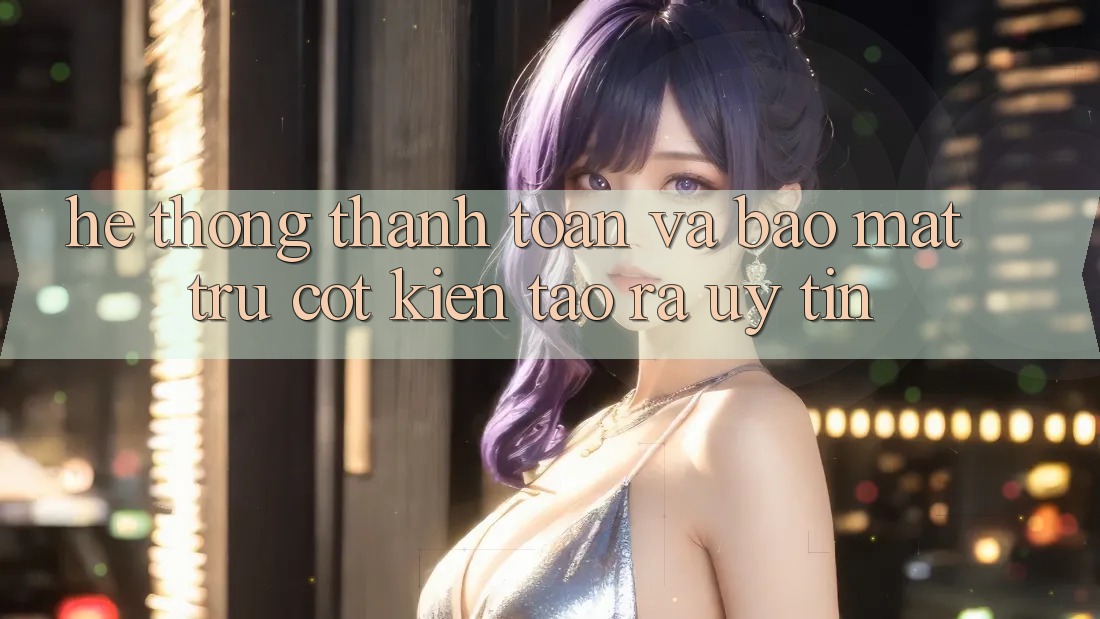 Hệ Thống Thanh toán Và Bảo mật: Trụ Cột Kiến tạo ra Uy Tín