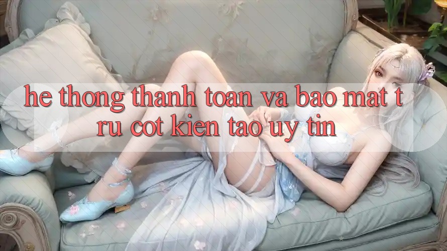 Hệ Thống Thanh toán Và Bảo Mật: Trụ Cột Kiến tạo Uy Tín