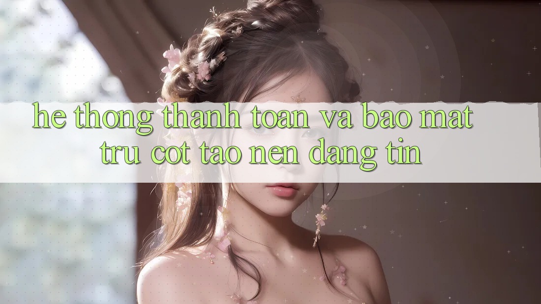 Hệ Thống Thanh toán Và Bảo Mật: Trụ Cột Tạo nên Đáng tin