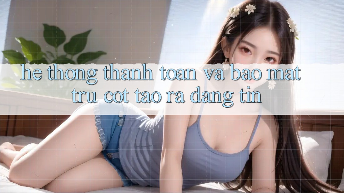 Hệ Thống Thanh toán Và Bảo Mật: Trụ Cột Tạo ra Đáng tin
