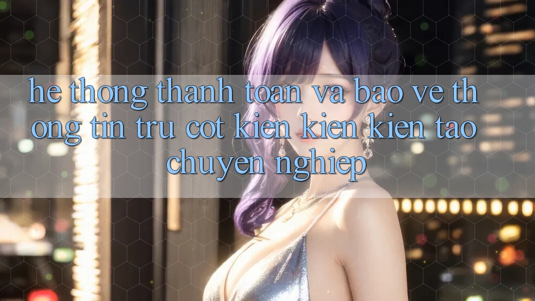 Hệ Thống Thanh toán Và Bảo vệ thông tin: Trụ Cột Kiến kiến kiến tạo Chuyên nghiệp