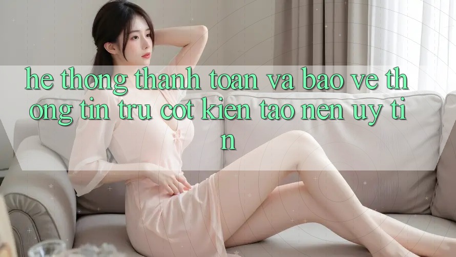 Hệ Thống Thanh toán Và Bảo vệ thông tin: Trụ Cột Kiến tạo Nên Uy Tín