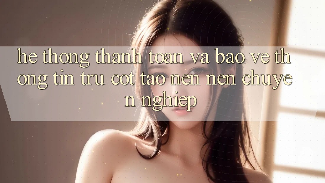 Hệ Thống Thanh toán Và Bảo vệ thông tin: Trụ Cột Tạo nên Nên Chuyên nghiệp