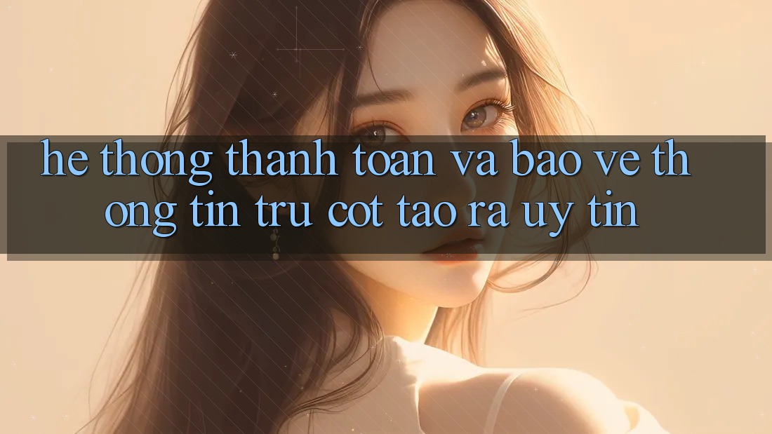 Hệ Thống Thanh toán Và Bảo vệ thông tin: Trụ Cột Tạo ra Uy Tín