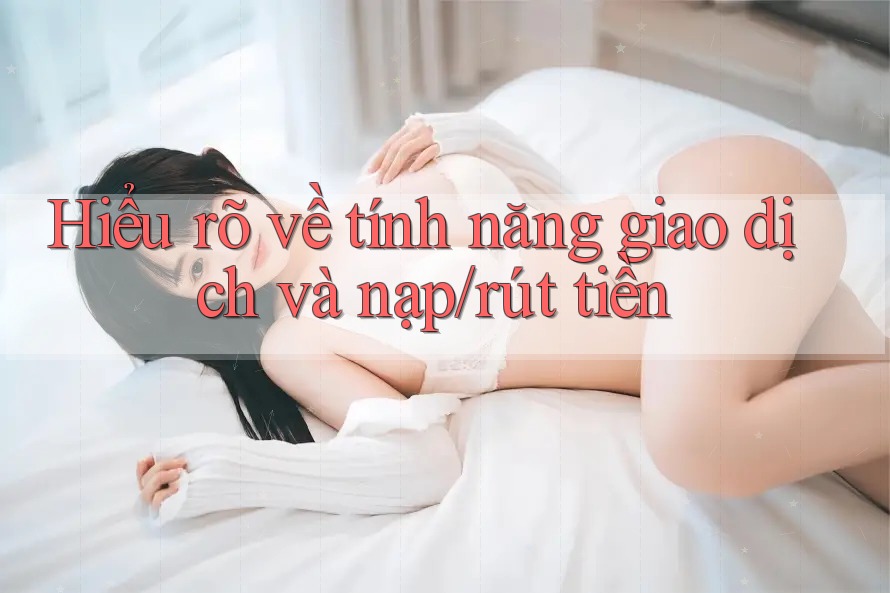Hiểu rõ về tính năng giao dịch và nạp/rút tiền