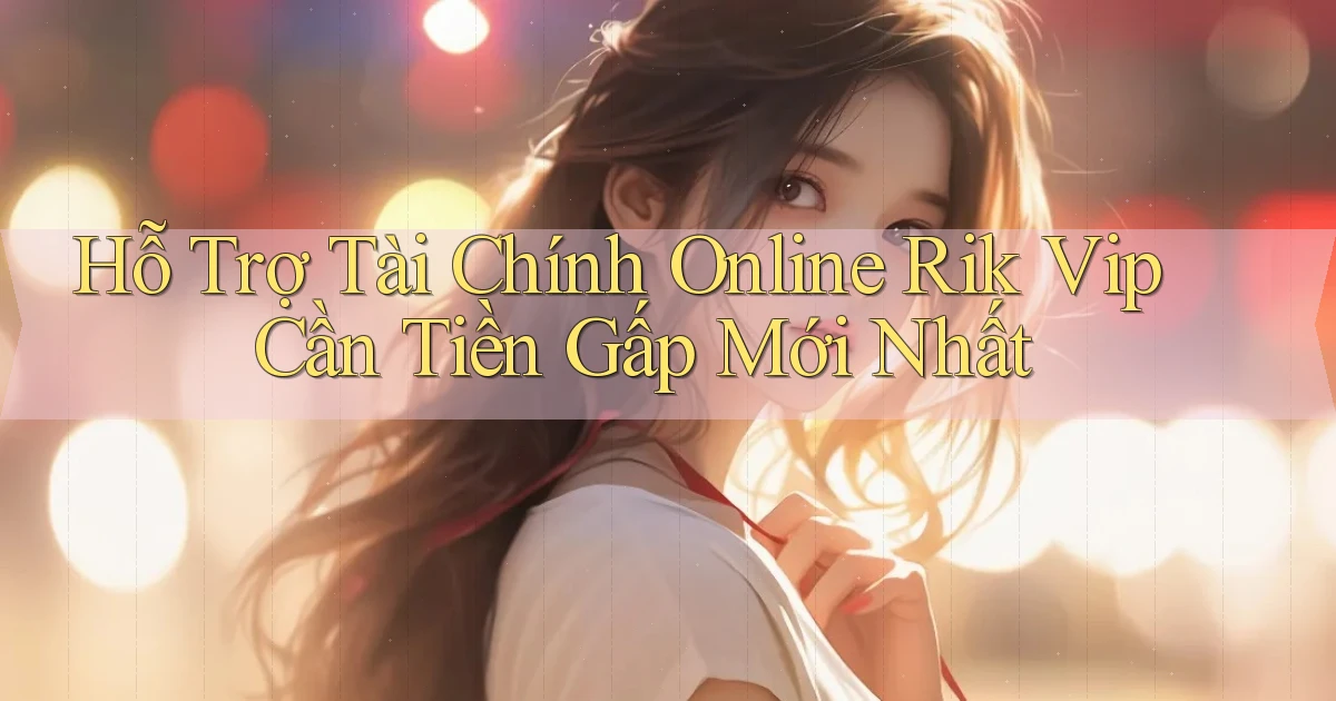 hỗ trợ tài chính online rik vip cần tiền gấp mới nhất