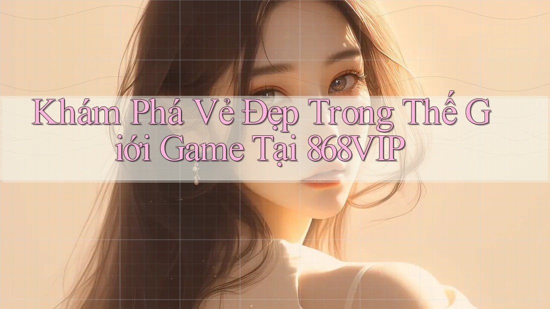 Khám Phá Vẻ Đẹp Trong Thế Giới Game Tại 868VIP