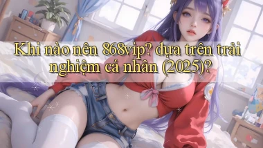 Khi nào nên 868vip dựa trên trải nghiệm cá nhân (2025)