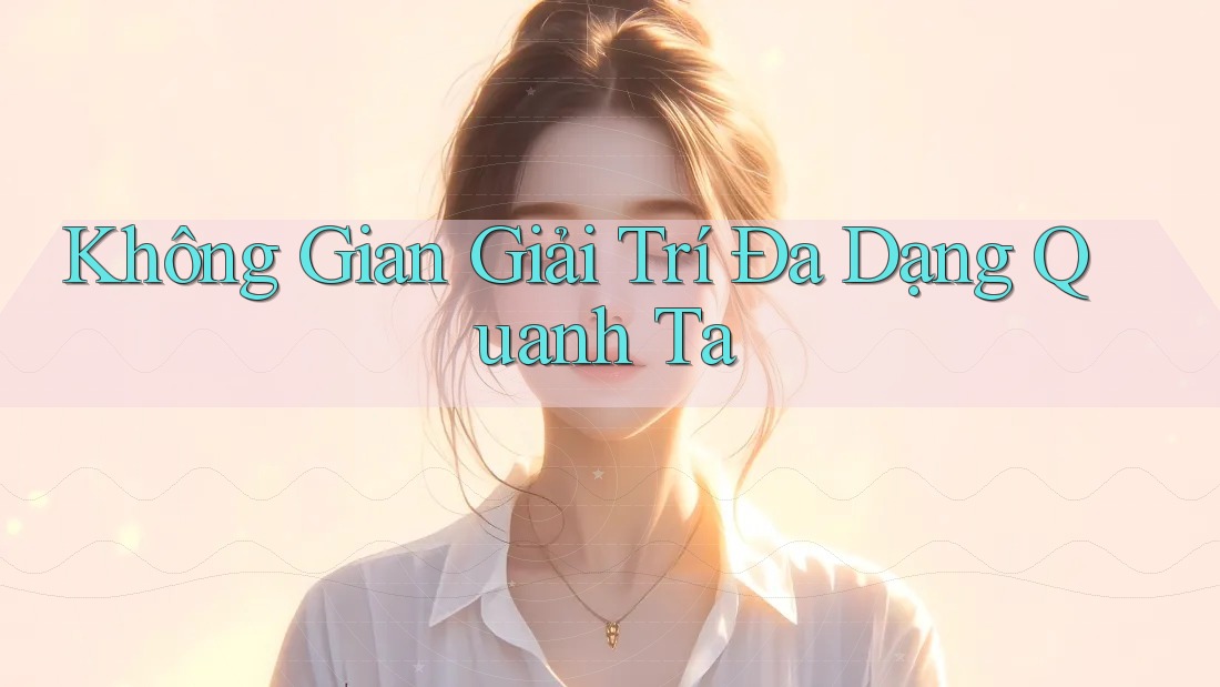 Không Gian Giải Trí Đa Dạng Quanh Ta