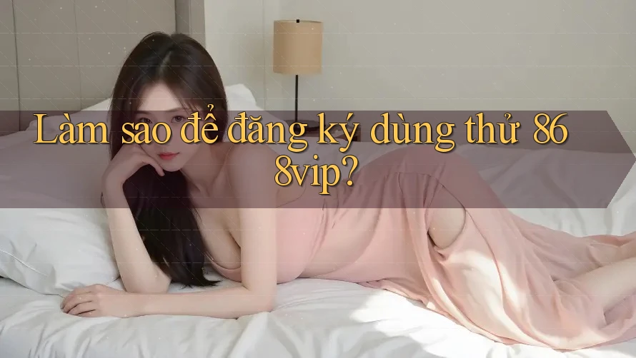 Làm sao để đăng ký dùng thử 868vip?