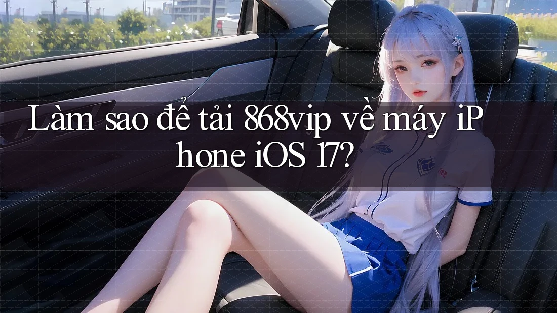 Làm sao để tải 868vip về máy iPhone iOS 17?