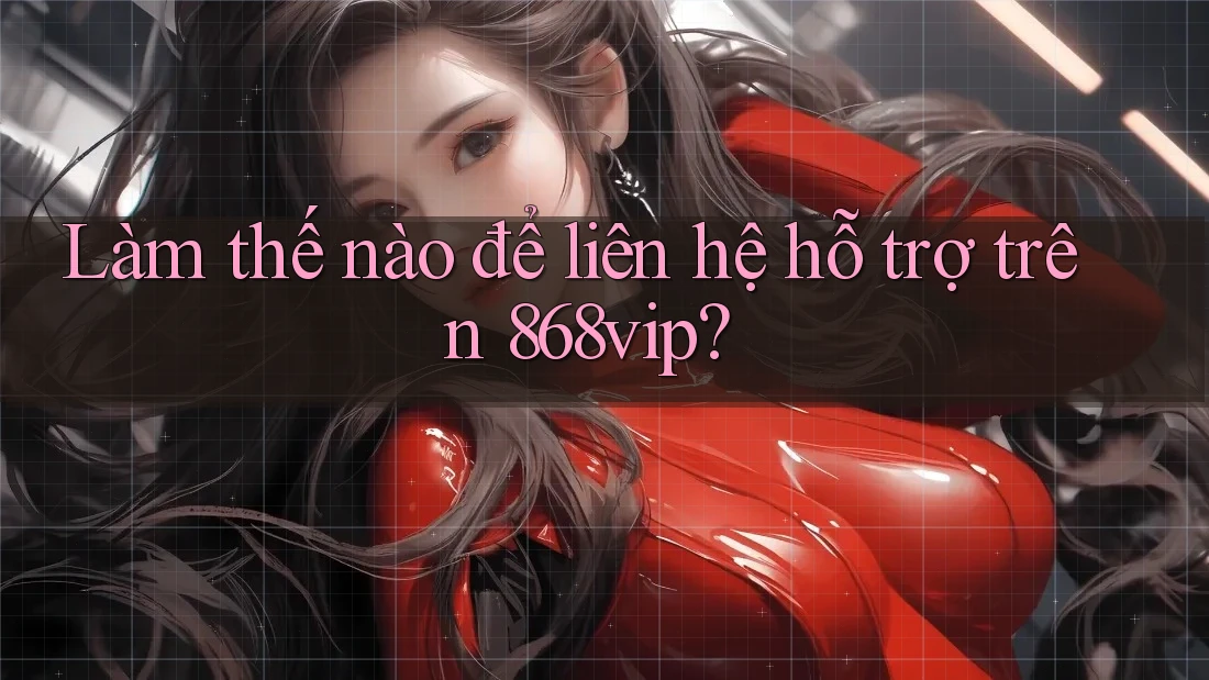 Làm thế nào để liên hệ hỗ trợ trên 868vip?