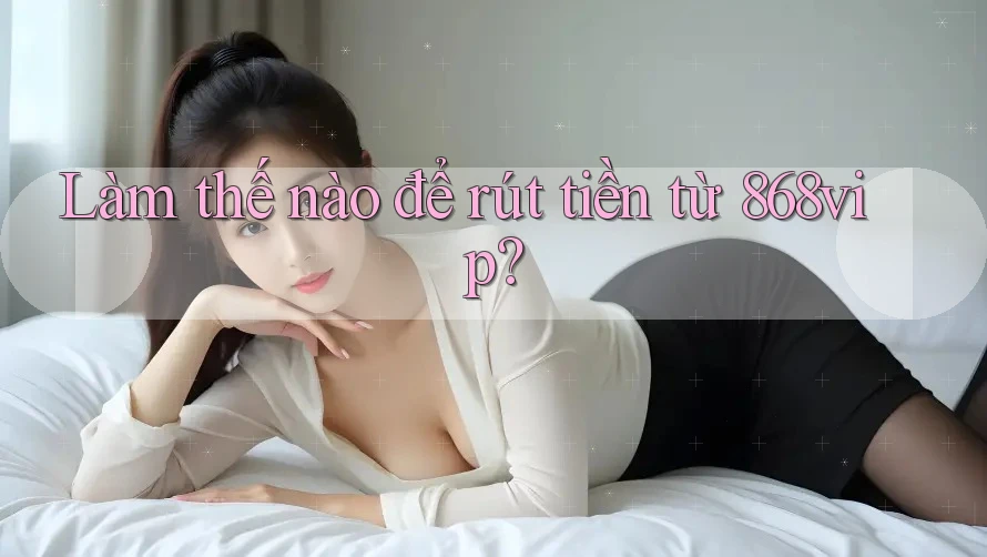 Làm thế nào để rút tiền từ 868vip?