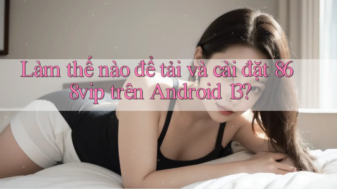 Làm thế nào để tải và cài đặt 868vip trên Android 13?