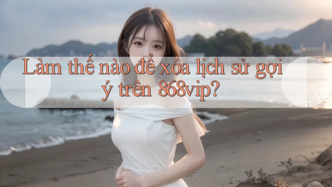 Làm thế nào để xóa lịch sử gợi ý trên 868vip?