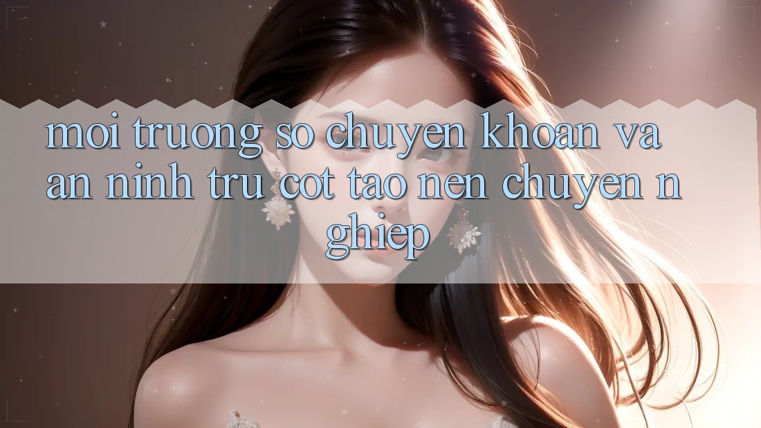 Môi trường số Chuyển khoản Và An ninh: Trụ Cột Tạo Nên Chuyên nghiệp