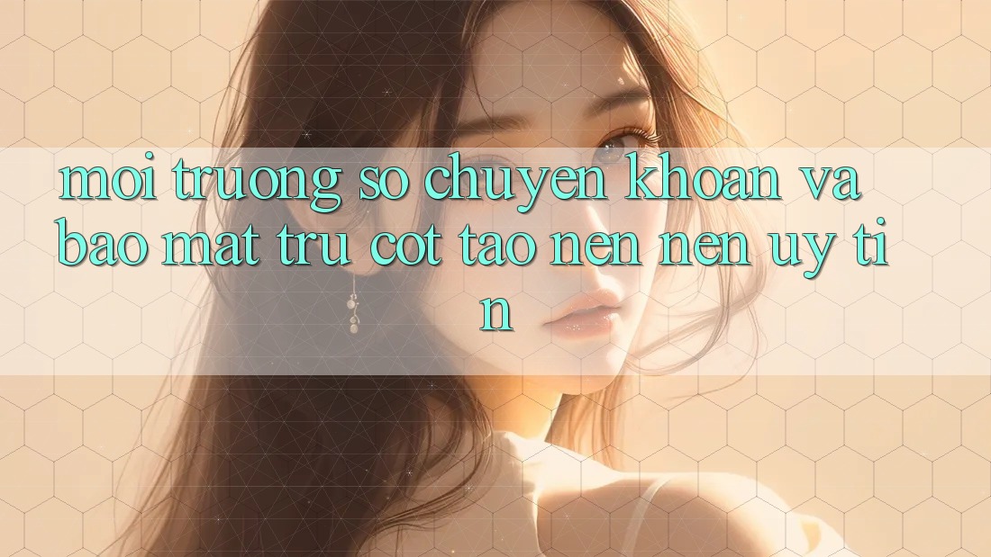 Môi trường số Chuyển khoản Và Bảo Mật: Trụ Cột Tạo nên Nên Uy Tín