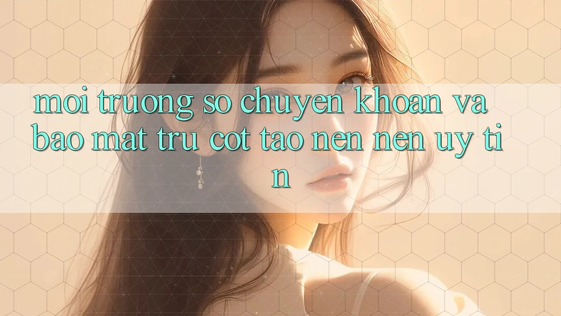 Môi trường số Chuyển khoản Và Bảo Mật: Trụ Cột Tạo nên Nên Uy Tín