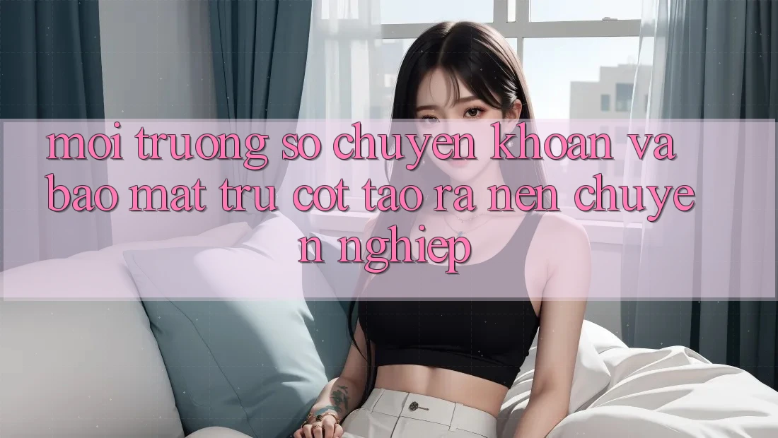 Môi trường số Chuyển khoản Và Bảo Mật: Trụ Cột Tạo ra Nên Chuyên nghiệp