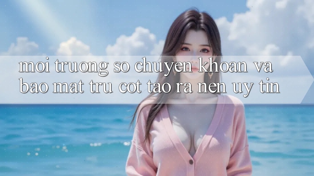Môi trường số Chuyển khoản Và Bảo Mật: Trụ Cột Tạo ra Nên Uy Tín