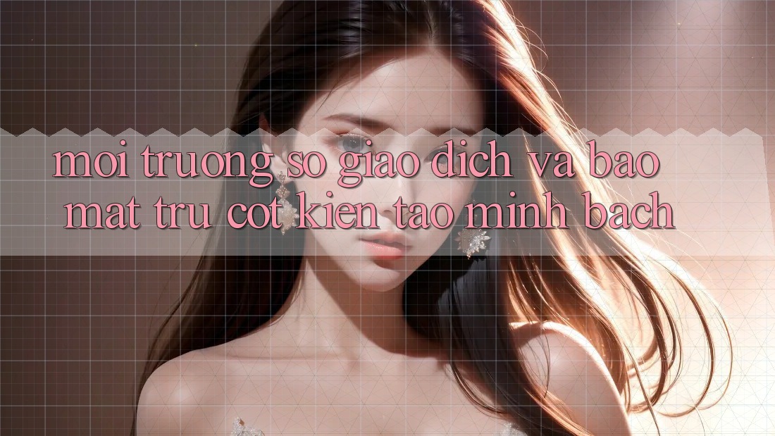 Môi trường số Giao Dịch Và Bảo Mật: Trụ Cột Kiến tạo Minh bạch