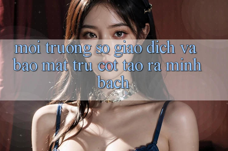 Môi trường số Giao Dịch Và Bảo Mật: Trụ Cột Tạo ra Minh bạch