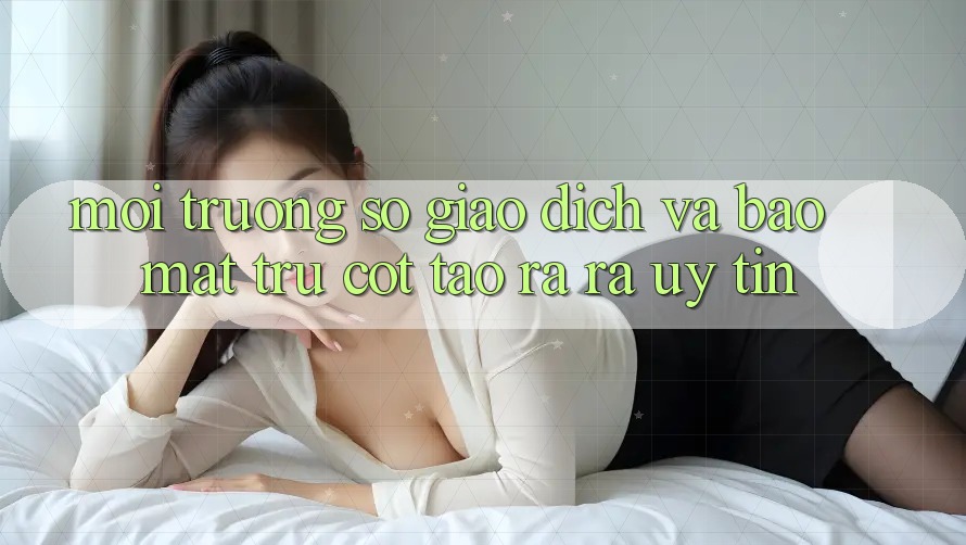 Môi trường số Giao Dịch Và Bảo Mật: Trụ Cột Tạo ra ra Uy Tín