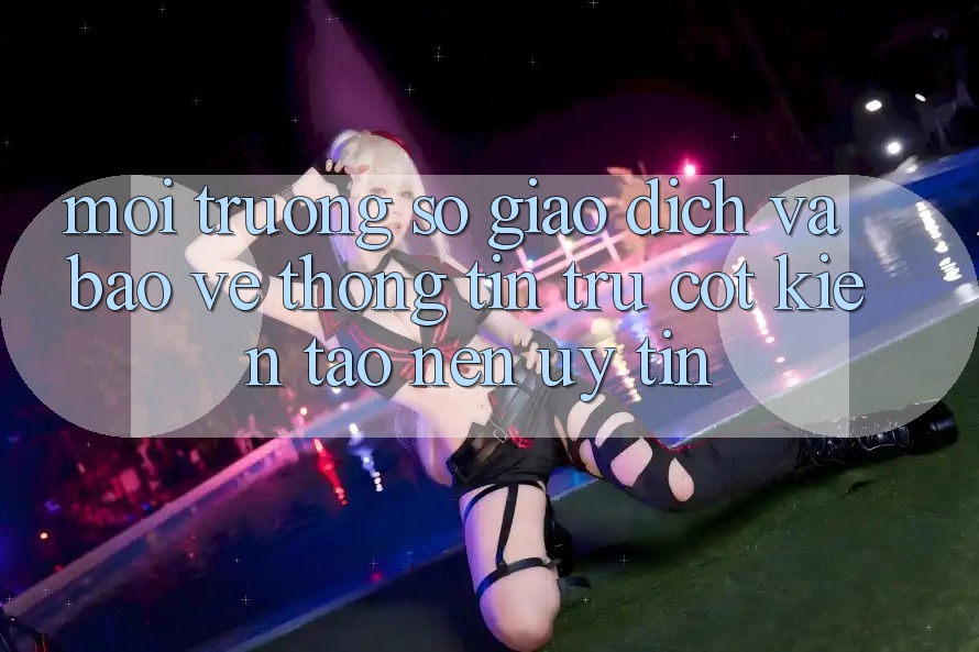 Môi trường số Giao Dịch Và Bảo vệ thông tin: Trụ Cột Kiến tạo Nên Uy Tín