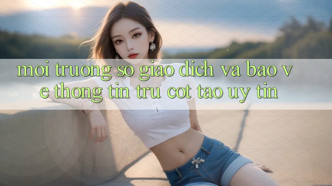 Môi trường số Giao Dịch Và Bảo vệ thông tin: Trụ Cột Tạo Uy Tín