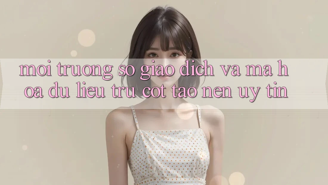 Môi trường số Giao Dịch Và Mã hóa dữ liệu: Trụ Cột Tạo Nên Uy Tín