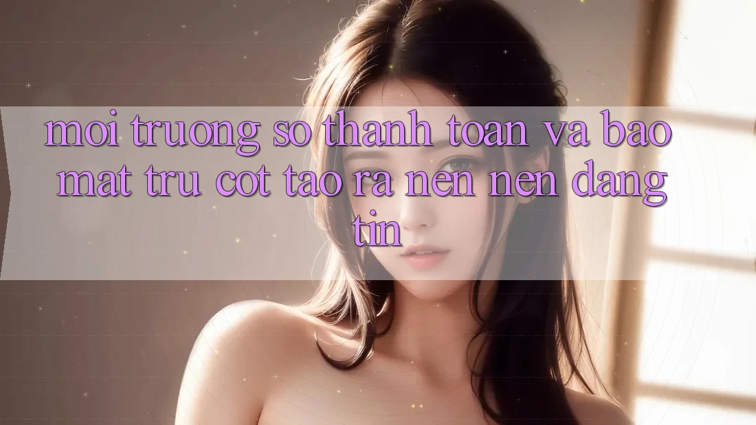 Môi trường số Thanh toán Và Bảo mật: Trụ Cột Tạo ra nên Nên Đáng tin