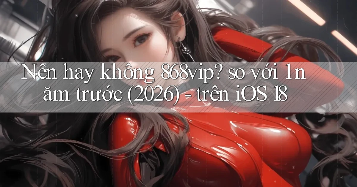Nên hay không 868vip so với 1 năm trước (2026)   trên iOS 18