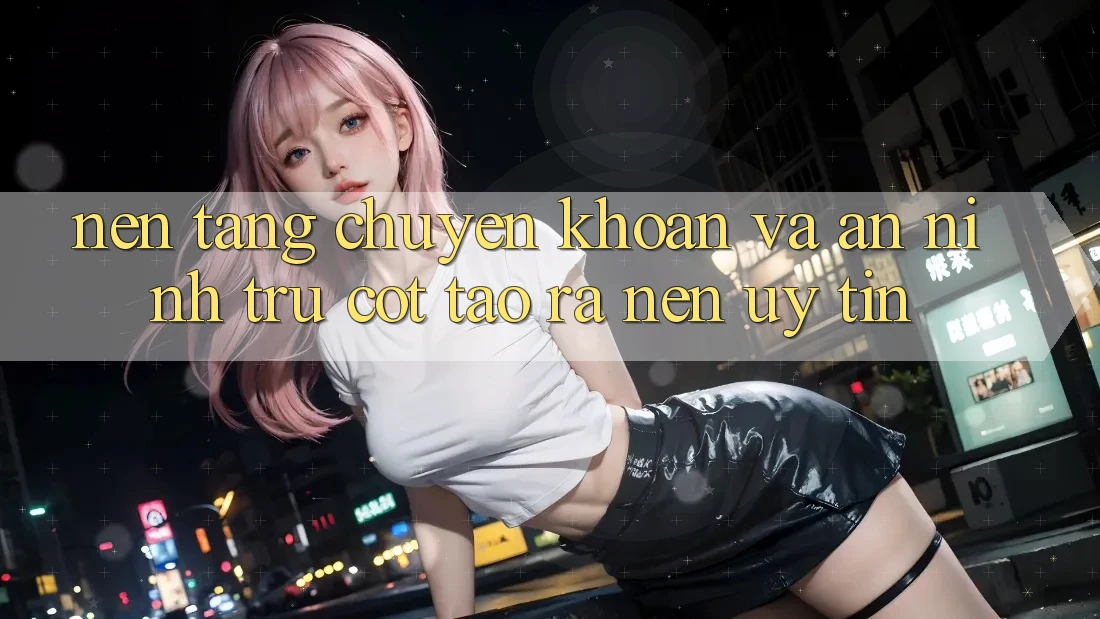 Nền tảng Chuyển khoản Và An ninh: Trụ Cột Tạo ra Nên Uy Tín