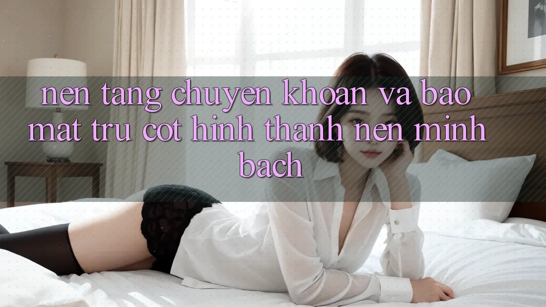 Nền tảng Chuyển khoản Và Bảo Mật: Trụ Cột Hình thành Nên Minh bạch