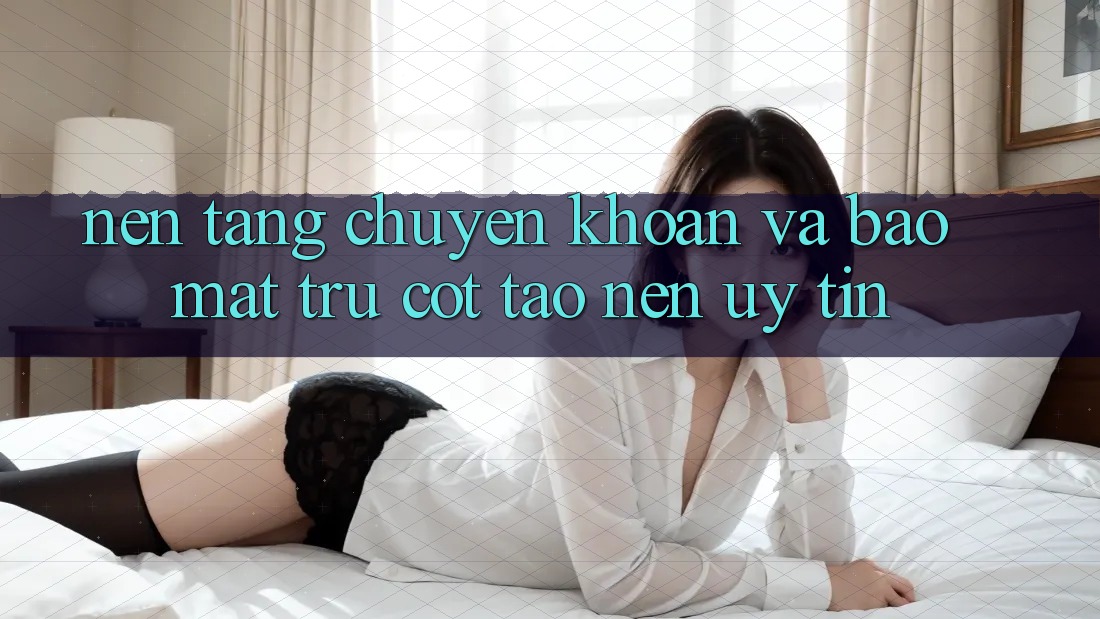 Nền tảng Chuyển khoản Và Bảo Mật: Trụ Cột Tạo Nên Uy Tín