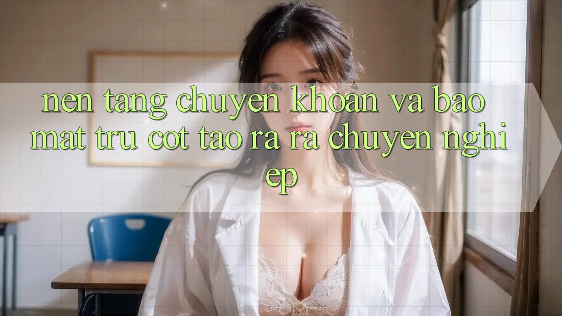 Nền tảng Chuyển khoản Và Bảo Mật: Trụ Cột Tạo ra ra Chuyên nghiệp
