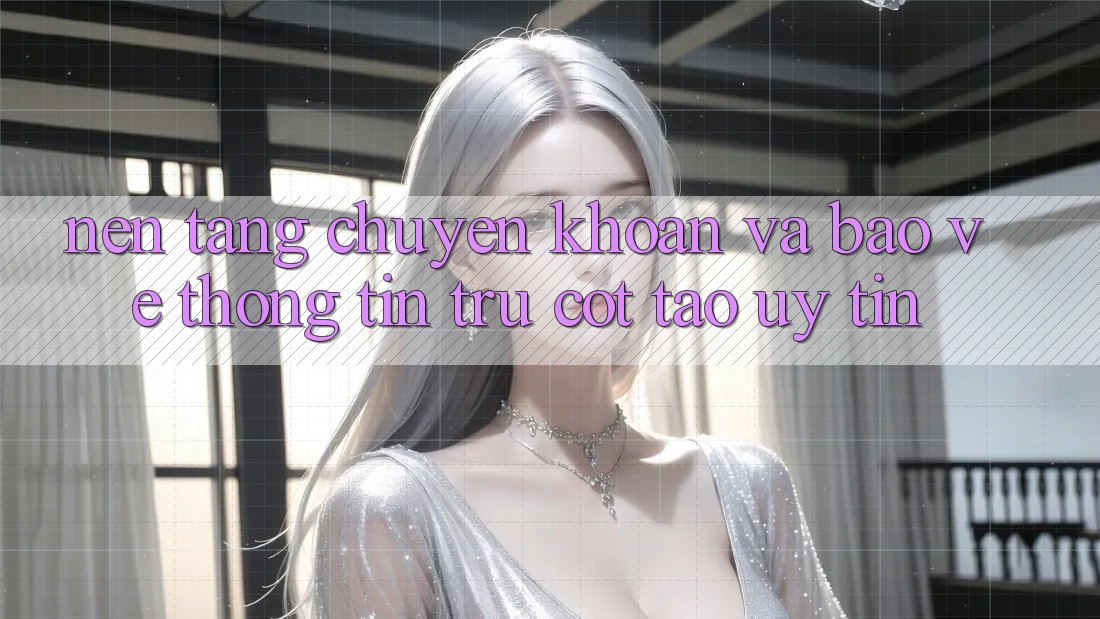 Nền tảng Chuyển khoản Và Bảo vệ thông tin: Trụ Cột Tạo Uy Tín