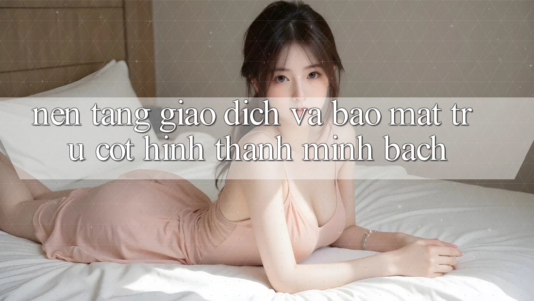 Nền tảng Giao Dịch Và Bảo Mật: Trụ Cột Hình thành Minh bạch
