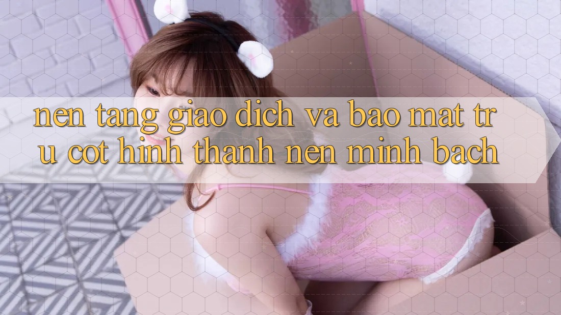 Nền tảng Giao Dịch Và Bảo Mật: Trụ Cột Hình thành Nên Minh bạch