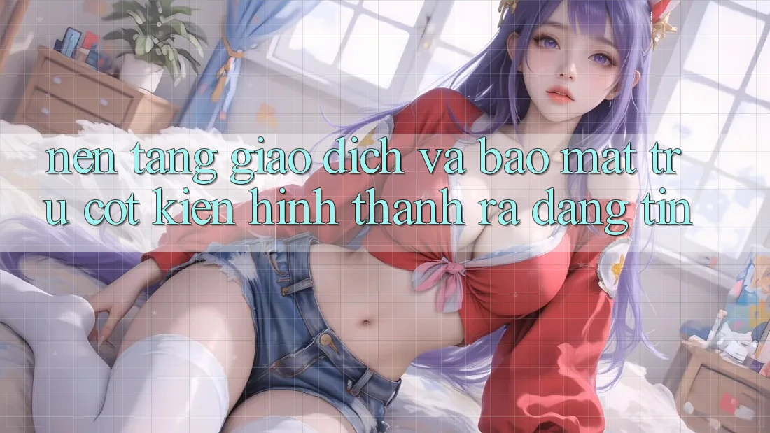 Nền tảng Giao Dịch Và Bảo Mật: Trụ Cột Kiến hình thành ra Đáng tin
