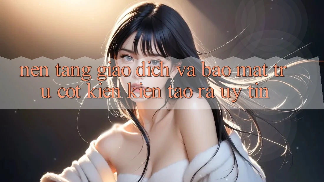 Nền tảng Giao Dịch Và Bảo Mật: Trụ Cột Kiến kiến tạo ra Uy Tín