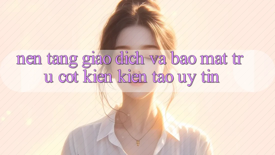 Nền tảng Giao Dịch Và Bảo mật: Trụ Cột Kiến kiến tạo Uy Tín