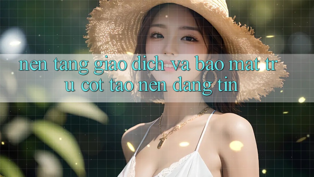 Nền tảng Giao Dịch Và Bảo Mật: Trụ Cột Tạo Nên Đáng tin