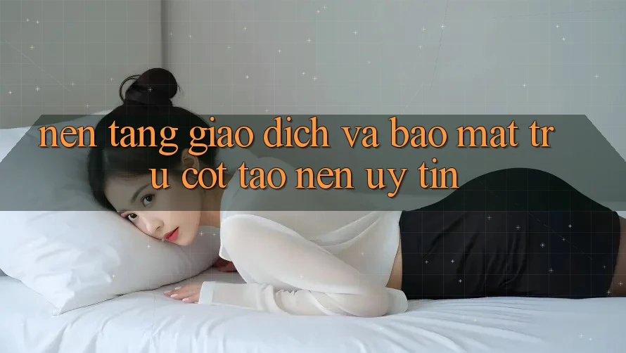 Nền tảng Giao Dịch Và Bảo Mật: Trụ Cột Tạo Nên Uy Tín