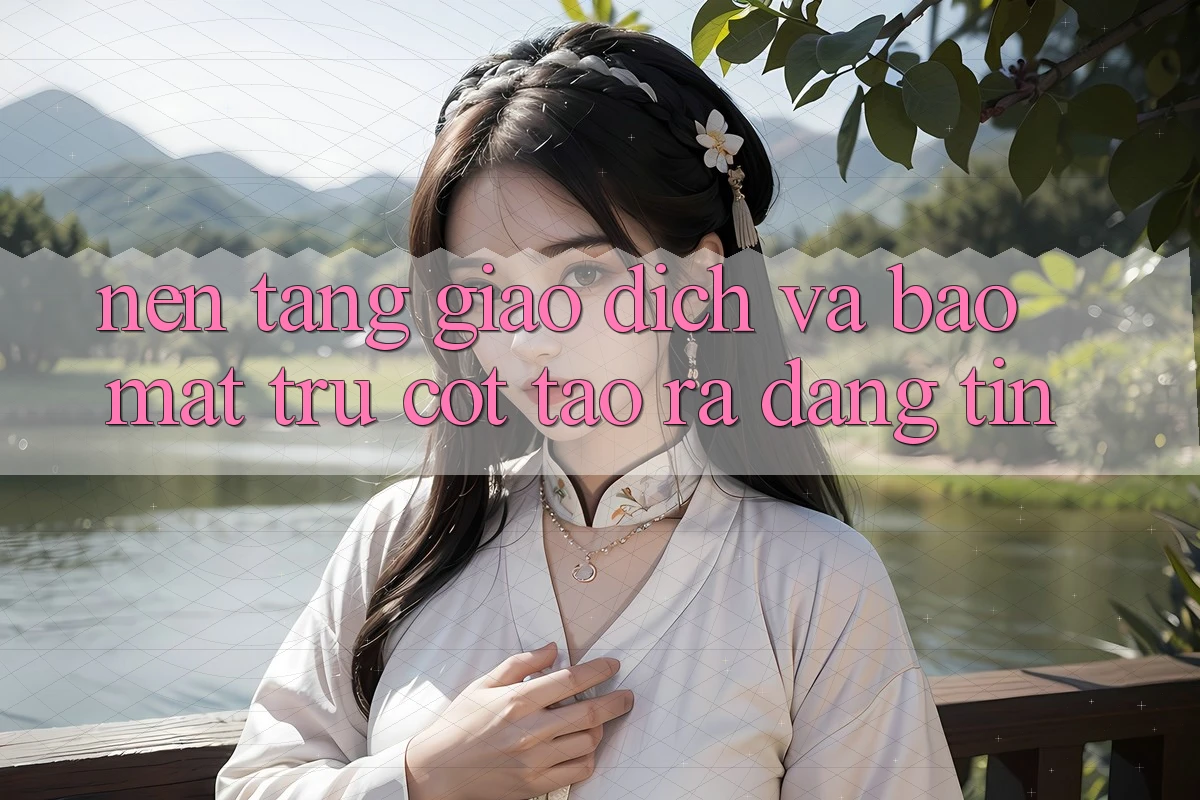 Nền tảng Giao Dịch Và Bảo Mật: Trụ Cột Tạo ra Đáng tin