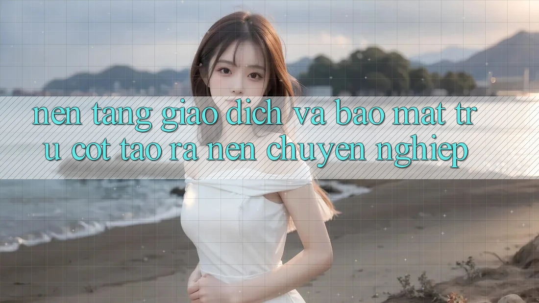 Nền tảng Giao Dịch Và Bảo Mật: Trụ Cột Tạo ra Nên Chuyên nghiệp