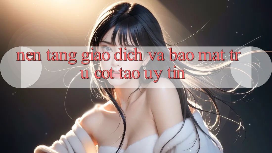 Nền tảng Giao Dịch Và Bảo Mật: Trụ Cột Tạo Uy Tín