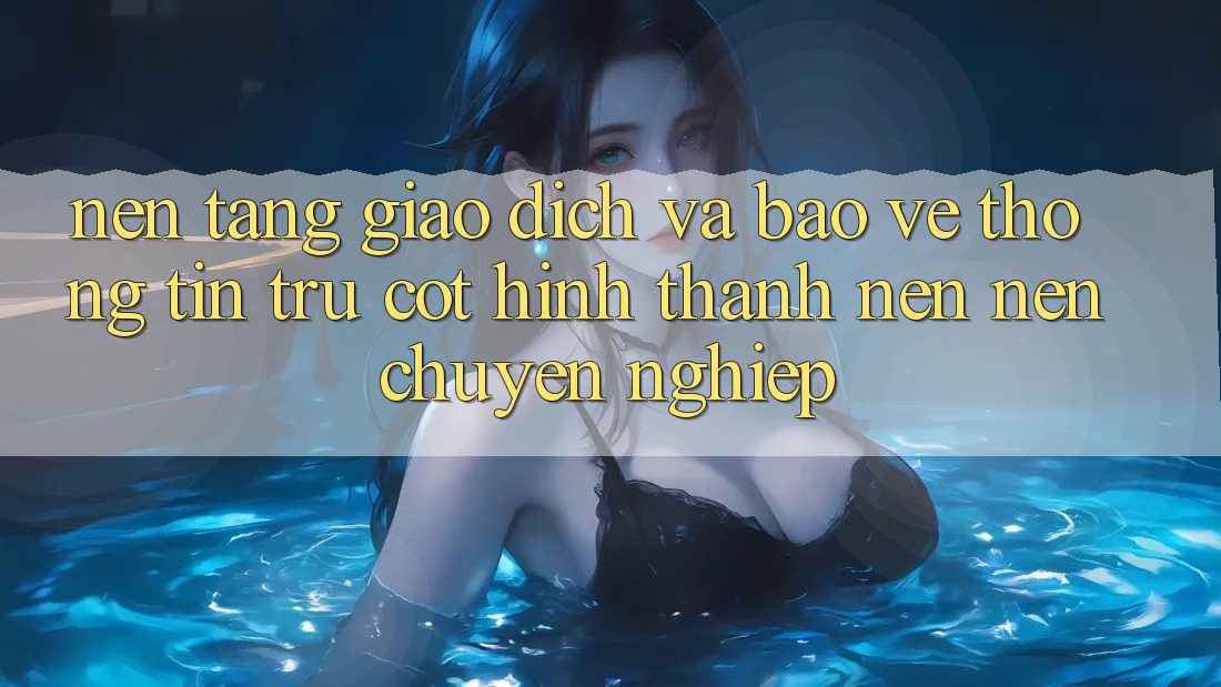 Nền tảng Giao Dịch Và Bảo vệ thông tin: Trụ Cột Hình thành nên Nên Chuyên nghiệp